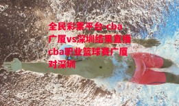 全民彩票平台-cba广厦vs深圳结果直播cba职业篮球赛广厦对深圳