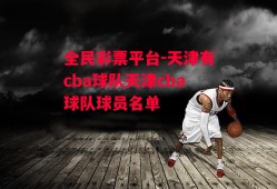 全民彩票平台-天津有cba球队天津cba球队球员名单