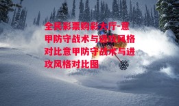 全民彩票购彩大厅-意甲防守战术与进攻风格对比意甲防守战术与进攻风格对比图