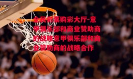 全民彩票购彩大厅-意甲俱乐部和商业赞助商的战略意甲俱乐部和商业赞助商的战略合作