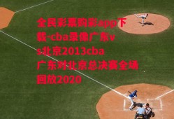 全民彩票购彩app下载-cba录像广东vs北京2013cba广东对北京总决赛全场回放2020