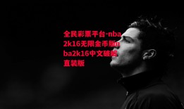 全民彩票平台-nba2k16无限金币版nba2k16中文破解直装版