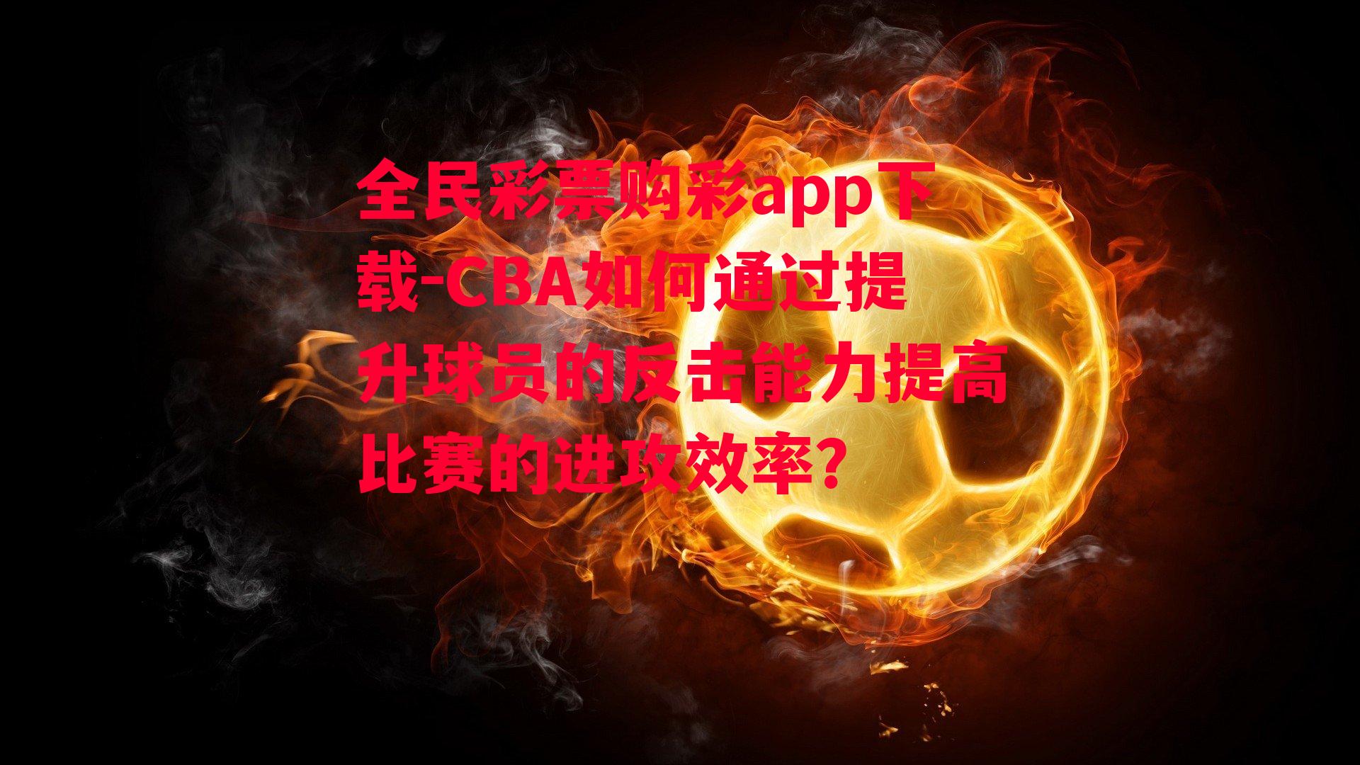 CBA如何通过提升球员的反击能力提高比赛的进攻效率？